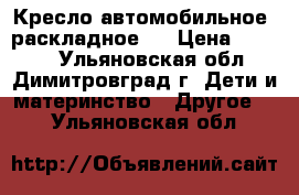 Кресло автомобильное. раскладное.  › Цена ­ 3 000 - Ульяновская обл., Димитровград г. Дети и материнство » Другое   . Ульяновская обл.